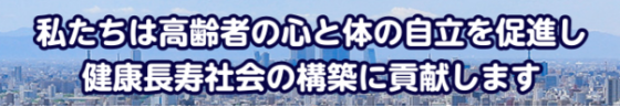 私たちは高齢者の心と体の自立を促進し健康長寿社会の構築に貢献します