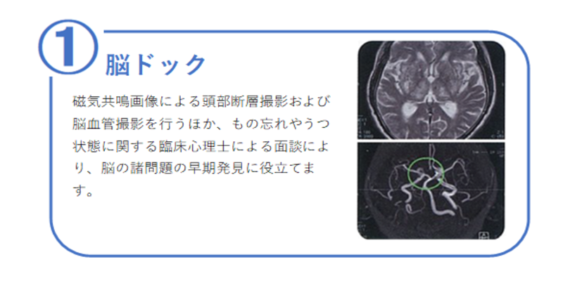 １番脳ドック 核磁気共鳴画像による頭部断層撮影および脳血管撮影を行うほか、物忘れやうつ状態に関する臨床心理士による面談により、脳の諸問題の早期発見に役立てます。