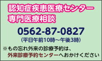 認知症疾患医療センター　認知症専門医療相談　0562-87-0827（平日午前10時〜午後3時）物忘れ外来の診療予約は、外来診療予約センターへおかけください。