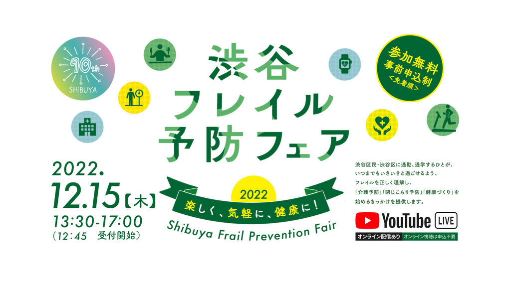 渋谷フレイル予防フェア2022　楽しく、気軽に、健康に！：2022年12月15日木曜日　13時30分から17時まで　渋谷区民・渋谷区に通勤、通学するひとがいつまでもいきいきと過ごせるよう、フレイルを正しく理解し、「介護予防」「閉じこもり予防」「健康づくり」を始めるきっかけを提供します。Youtubeライブオンライン配信ありです。オンライン試聴は申込不要です。