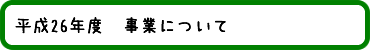 平成26年度　事業について