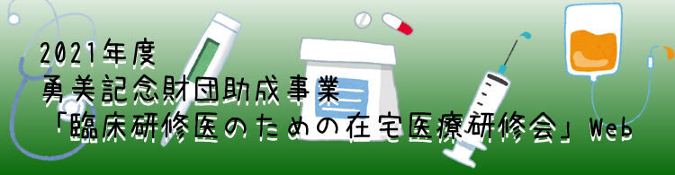 2021年度勇美記念財団助成事業「臨床研修医のための在宅医療研修会」Web