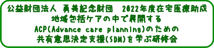 公益財団勇美記念財団2022年度在宅医療助成地域包括ケアの中で展開するACPのための共有意思決定支援を学ぶ研修会