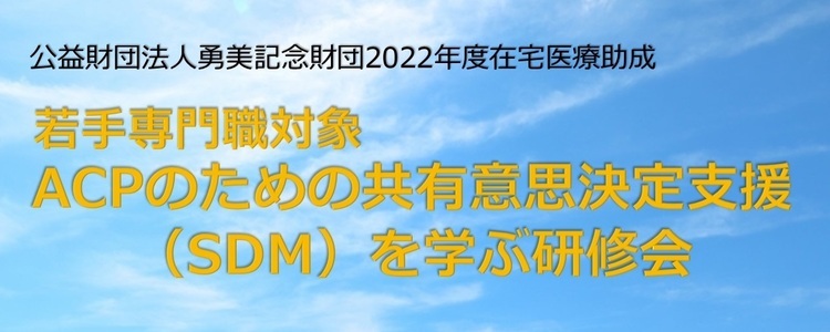 公益財団法人勇美記念財団2022年度在宅医療助成 若手専門職対象ACPのための共有意思決定支援(SDM)を学ぶ研修会