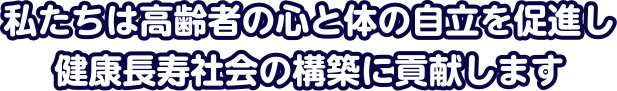 私たちは高齢者の心と体の自立を目指し、健康長寿社会の構築に貢献します