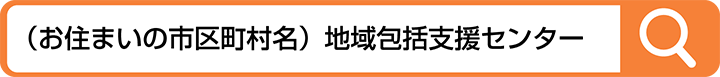 「（お住まいの市区町村名）地域包括支援センター」で検索
