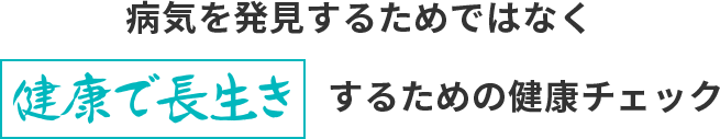 病気を発見するためではなく　健康で長生きするための健康チェック