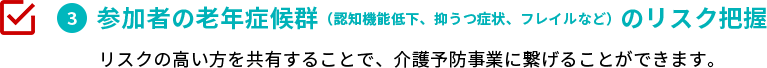 参加者の老年症候群のリスク把握　リスクの高い方を共有することで、介護予防事業に繋げることができます。