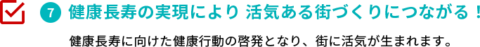 健康長寿の実現により 活気ある街づくりにつながる！　健康長寿に向けた健康行動の啓発となり、街に活気が生まれます