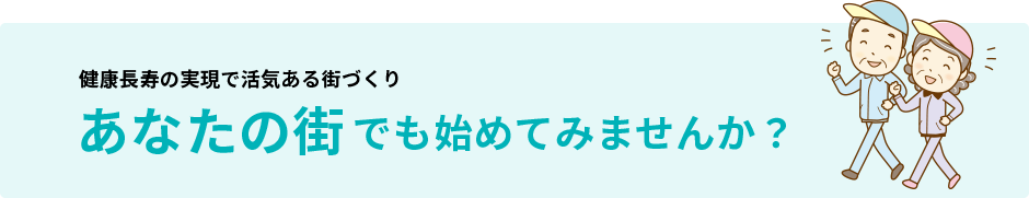 健康長寿の実現で活気ある街づくり　あなたの街でも始めてみませんか？